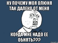 ну почему моя олюня так далеко от меня когда мне надо ее обнять???