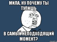 мила, ну почему ты тупишь в самый неподходящий момент?