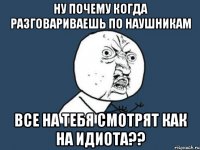 ну почему когда разговариваешь по наушникам все на тебя смотрят как на идиота??