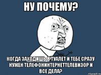 ну почему? когда заходишь в туалет и тебе сразу нужен телефонинтернеттелевизор и все дела?