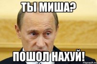 ты миша? пошол нахуй!