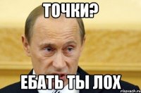 точки? ебать ты лох