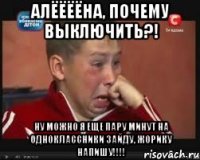 алёёёёна, почему выключить?! ну можно я еще пару минут на одноклассники зайду, жорику напишу!!!