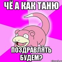 чё а как таню поздравлять будем?