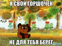 я свой горшочек не для тебя берег