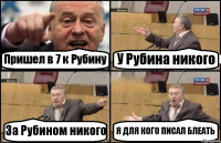 Пришел в 7 к Рубину У Рубина никого За Рубином никого Я ДЛЯ КОГО ПИСАЛ БЛЕАТЬ