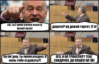 эй, ты! купи у меня палету мониторов! дорого? ну давай таргет, б*я! ну пи*дец, ты меня раздел, в ноль тебе отдавать?! АГА, И НА ТРАНСПОРТ ТЕБЕ СКИДАЧКУ, ДА ПОШЁЛ НА*УЙ!