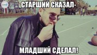 старший сказал- младший сделал!