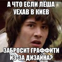 а что если лёша уехав в киев забросит граффити из-за дизайна?