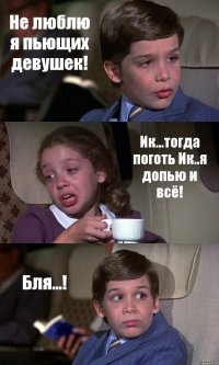 Не люблю я пьющих девушек! Ик...тогда поготь Ик..я допью и всё! Бля...!