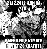 21.12.2012 иди на хуй! у меня еще бумаги на лет 20 хватит!