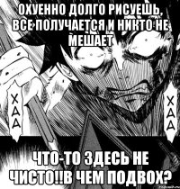 охуенно долго рисуешь, все получается и никто не мешает что-то здесь не чисто!!в чем подвох?