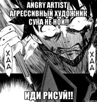 angry artist | агрессивный художник сука не ной!! иди рисуй!!