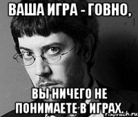 ваша игра - говно, вы ничего не понимаете в играх.