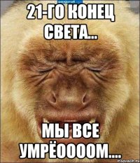 21-го конец света... мы все умрёоооом....