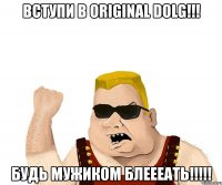 вступи в original dolg!!! будь мужиком блеееать!!!