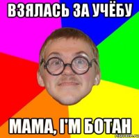 взялась за учёбу мама, i'm ботан