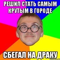 решил стать самым крутым в городе сбегал на драку