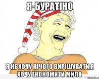 я-буратіно я не хочу нічого вирішувати,я хочу економити мило