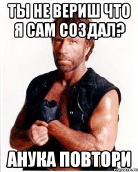 ты не вериш что я сам создал? анука повтори