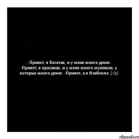 - Привет, я богатая, и у меня много денег. -Привет, я красивая, и у меня много мужиков, у которых много денег. -Привет, а я Изабелла ;) (с)