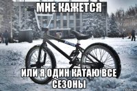 мне кажется или я один катаю все сезоны