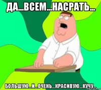 да...всем...насрать... большую...и...очень...красивую...кучу...