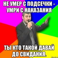 не умер с подсечки - умри с наказания ты кто такой давай до свидания.