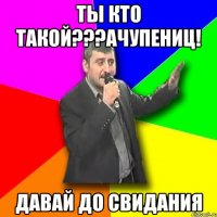 ты кто такой???ачупениц! давай до свидания