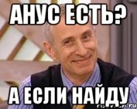 анус есть? а если найду