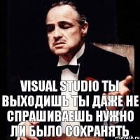 Visual Studio ты выходишь Ты даже не спрашиваешь нужно ли было сохранять