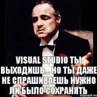 Visual Studio ты выходишь... Но ты даже не спрашиваешь нужно ли было сохранять