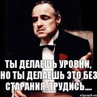 Ты делаешь уровни, но ты делаешь это без старания, трудись....