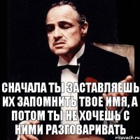 сначала ты заставляешь их запомнить твое имя, а потом ты не хочешь с ними разговаривать