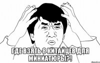  где взять 8 китайцев для миниатюры?!