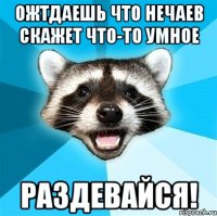 ожтдаешь что нечаев скажет что-то умное раздевайся!