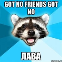 got no friends got no лава