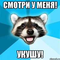 смотри у меня! укушу!