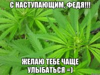 с наступающим, федя!!! желаю тебе чаще улыбаться =)