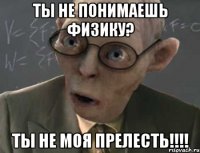 ты не понимаешь физику? ты не моя прелесть!!!