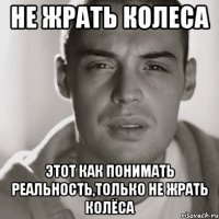 не жрать колеса этот как понимать реальность,только не жрать колёса