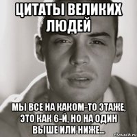 цитаты великих людей мы все на каком-то этаже, это как 6-й, но на один выше или ниже...