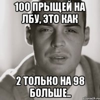 100 прыщей на лбу, это как 2 только на 98 больше..