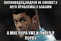 полководец,андрей не сможет,у него проблемы с бабами а мне пора уже,и ливер я порву