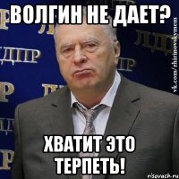 волгин не дает? хватит это терпеть!