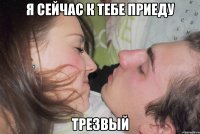 я сейчас к тебе приеду трезвый