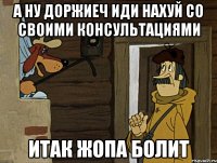 а ну доржиеч иди нахуй со своими консультациями итак жопа болит