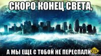 скоро конец света, а мы еще с тобой не переспали...