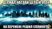 держал насвай целый урок на перемене решил сплюнуть