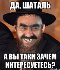 да, шаталь а вы таки зачем интересуетесь?